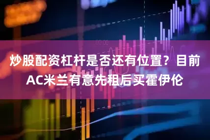 炒股配资杠杆是否还有位置？目前AC米兰有意先租后买霍伊伦