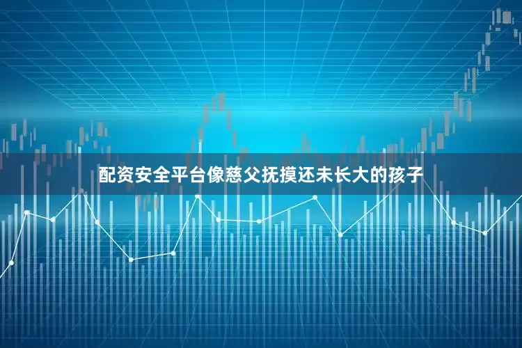配资安全平台像慈父抚摸还未长大的孩子