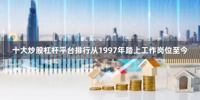 十大炒股杠杆平台排行从1997年踏上工作岗位至今