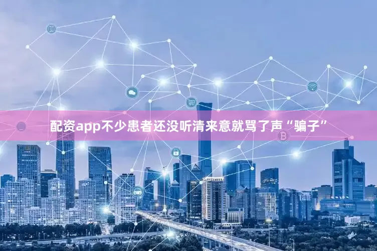 配资app不少患者还没听清来意就骂了声“骗子”