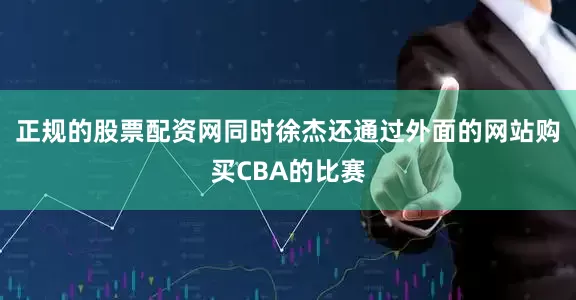 正规的股票配资网同时徐杰还通过外面的网站购买CBA的比赛