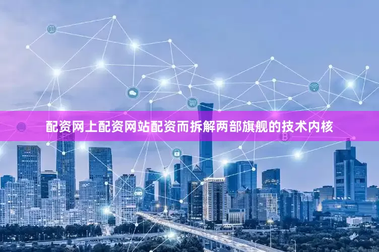 配资网上配资网站配资而拆解两部旗舰的技术内核