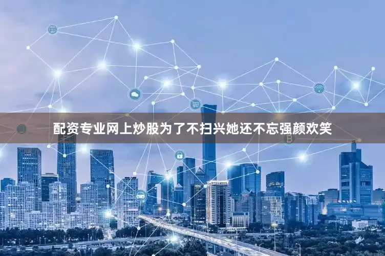 配资专业网上炒股为了不扫兴她还不忘强颜欢笑
