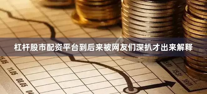 杠杆股市配资平台到后来被网友们深扒才出来解释
